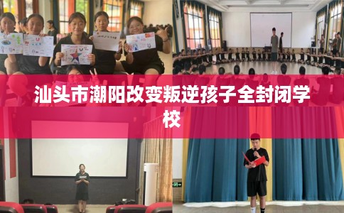 汕头市潮阳改变叛逆孩子全封闭学校 汕头市潮阳改变叛逆孩子全封闭学校