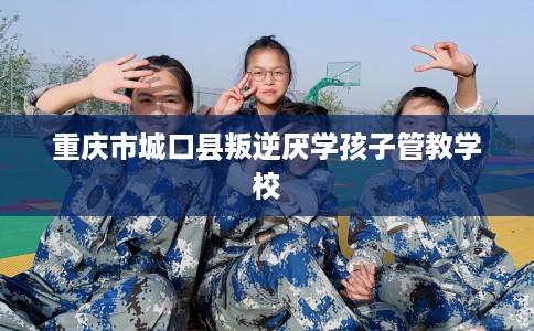 重庆市城口县叛逆厌学孩子管教学校