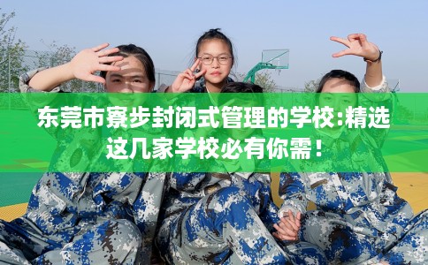 东莞市寮步封闭式管理的学校:精选这几家学校必有你需！