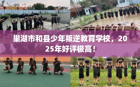 巢湖市和县少年叛逆教育学校，2025年好评极高！