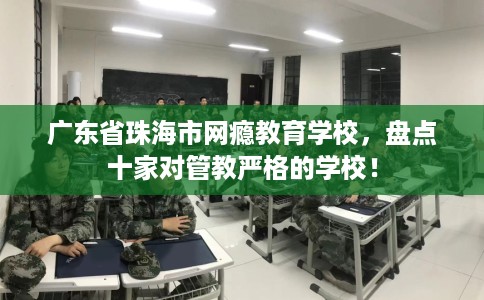 广东省珠海市网瘾教育学校,盘点十家对管教严格的学校! 广东省珠海市网瘾教育学校,盘点十家对管教严格的学校!