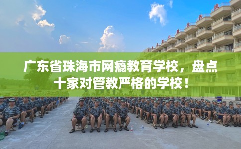 广东省珠海市网瘾教育学校,盘点十家对管教严格的学校! 广东省珠海市网瘾教育学校,盘点十家对管教严格的学校!