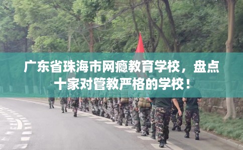 广东省珠海市网瘾教育学校，盘点十家对管教严格的学校！