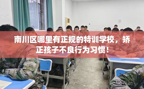 南川区哪里有正规的特训学校,矫正孩子不良行为习惯! 南川区哪里有正规的特训学校,矫正孩子不良行为习惯!