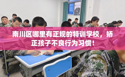 南川区哪里有正规的特训学校,矫正孩子不良行为习惯! 南川区哪里有正规的特训学校,矫正孩子不良行为习惯!