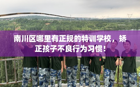 南川区哪里有正规的特训学校，矫正孩子不良行为习惯！
