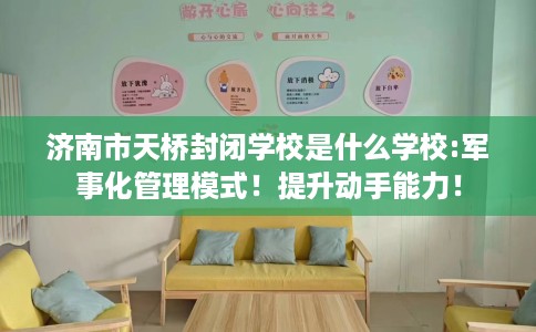 济南市天桥封闭学校是什么学校:军事化管理模式！提升动手能力！