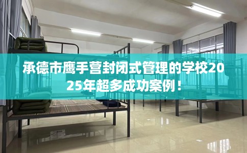 承德市鹰手营封闭式管理的学校2025年超多成功案例！