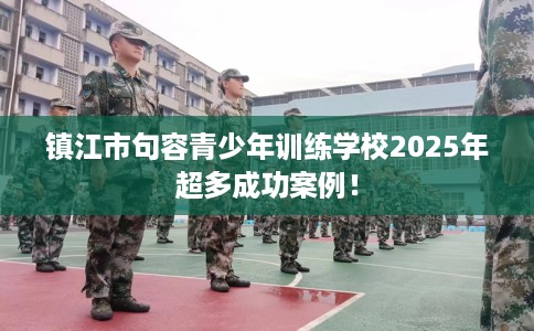 镇江市句容青少年训练学校2025年超多成功案例！