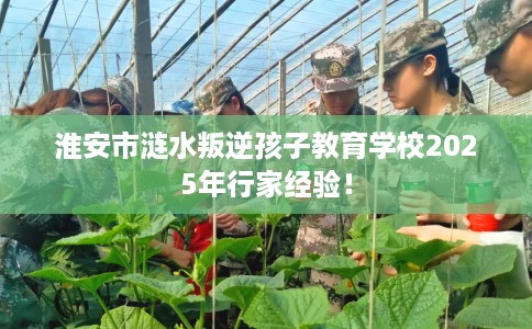 淮安市涟水叛逆孩子教育学校2025年行家经验! 淮安市涟水叛逆孩子教育学校2025年行家经验!