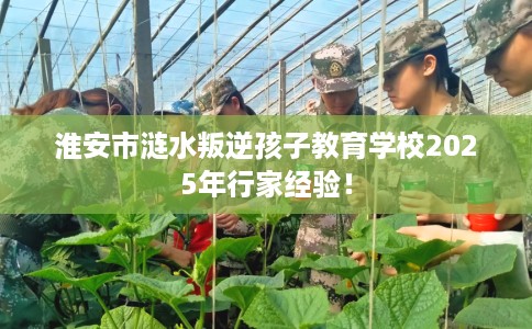 淮安市涟水叛逆孩子教育学校2025年行家经验！