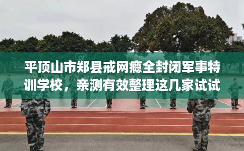 平顶山市郑县戒网瘾全封闭军事特训学校，亲测有效整理这几家试试