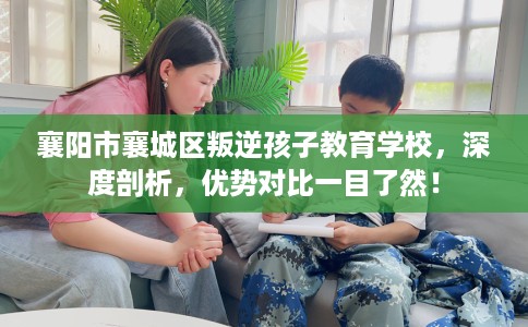 襄阳市襄城区叛逆孩子教育学校,深度剖析,优势对比一目了然! 襄阳市襄城区叛逆孩子教育学校,深度剖析,优势对比一目了然!