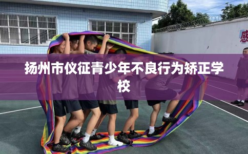 扬州市仪征青少年不良行为矫正学校