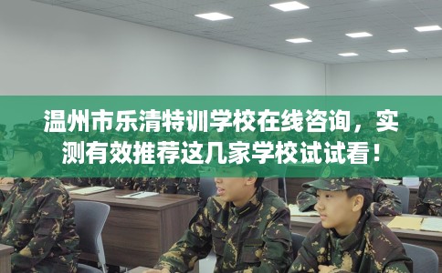 温州市乐清特训学校在线咨询，实测有效推荐这几家学校试试看！