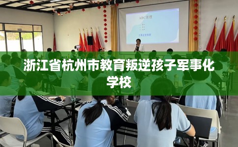 浙江省杭州市教育叛逆孩子军事化学校