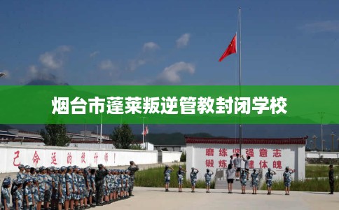 烟台市蓬莱叛逆管教封闭学校 烟台市蓬莱叛逆管教封闭学校