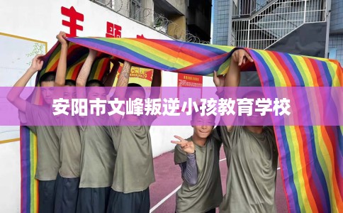 安阳市文峰叛逆小孩教育学校