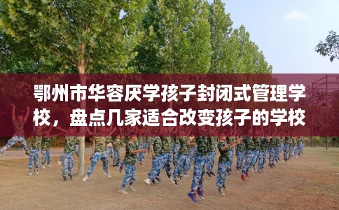 鄂州市华容厌学孩子封闭式管理学校，盘点几家适合改变孩子的学校！