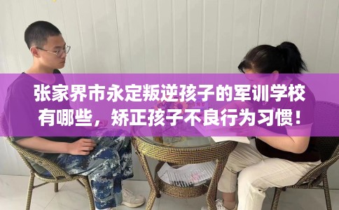 张家界市永定叛逆孩子的军训学校有哪些,矫正孩子不良行为习惯! 张家界市永定叛逆孩子的军训学校有哪些,矫正孩子不良行为习惯!
