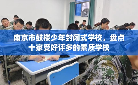 南京市鼓楼少年封闭式学校，盘点十家受好评多的素质学校