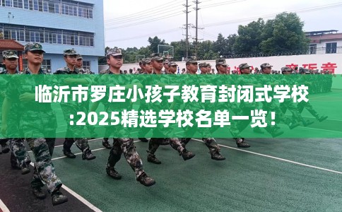 临沂市罗庄小孩子教育封闭式学校:2025精选学校名单一览! 临沂市罗庄小孩子教育封闭式学校:2025精选学校名单一览!