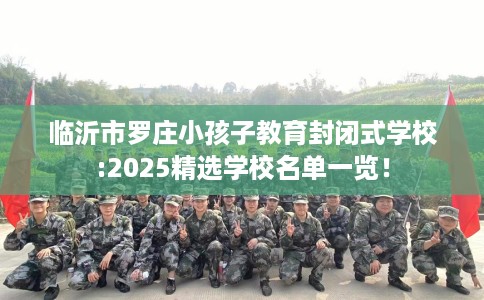 临沂市罗庄小孩子教育封闭式学校:2025精选学校名单一览! 临沂市罗庄小孩子教育封闭式学校:2025精选学校名单一览!