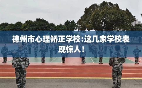 德州市心理矫正学校:这几家学校表现惊人！