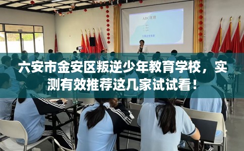 六安市金安区叛逆少年教育学校,实测有效推荐这几家试试看! 六安市金安区叛逆少年教育学校,实测有效推荐这几家试试看!