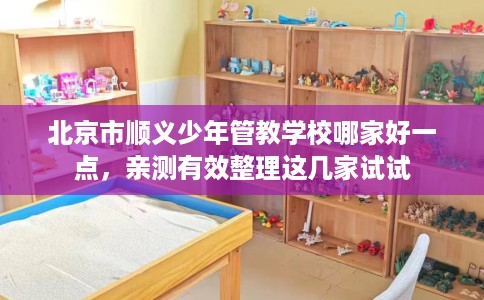 北京市顺义少年管教学校哪家好一点,亲测有效整理这几家试试 北京市顺义少年管教学校哪家好一点,亲测有效整理这几家试试
