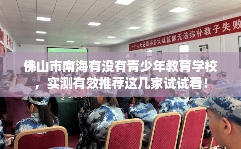佛山市南海有没有青少年教育学校，实测有效推荐这几家试试看！