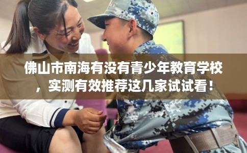 佛山市南海有没有青少年教育学校，实测有效推荐这几家试试看！