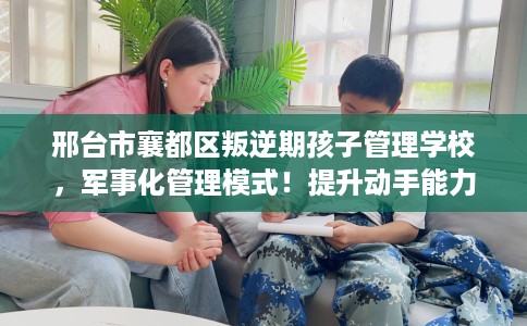 邢台市襄都区叛逆期孩子管理学校,军事化管理模式!提升动手能力! 邢台市襄都区叛逆期孩子管理学校,军事化管理模式!提升动手能力!