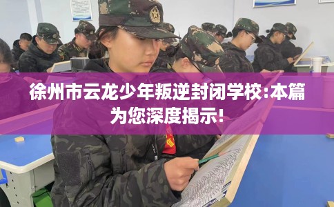 徐州市云龙少年叛逆封闭学校:本篇为您深度揭示!