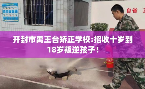 开封市禹王台矫正学校:招收十岁到18岁叛逆孩子！