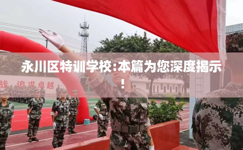 永川区特训学校:本篇为您深度揭示! 永川区特训学校:本篇为您深度揭示!