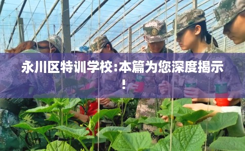 永川区特训学校:本篇为您深度揭示! 永川区特训学校:本篇为您深度揭示!