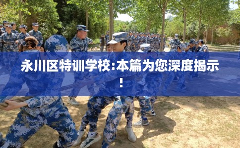 永川区特训学校:本篇为您深度揭示!