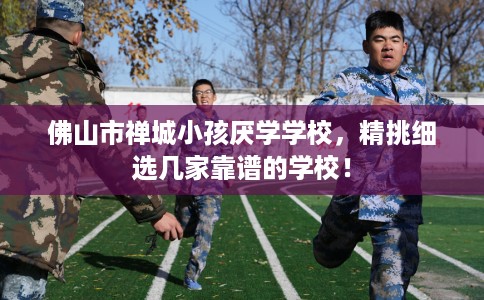 佛山市禅城小孩厌学学校，精挑细选几家靠谱的学校！