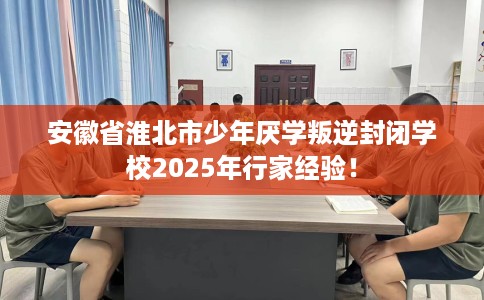 安徽省淮北市少年厌学叛逆封闭学校2025年行家经验！