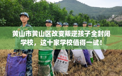 黄山市黄山区改变叛逆孩子全封闭学校,这十家学校值得一试! 黄山市黄山区改变叛逆孩子全封闭学校,这十家学校值得一试!