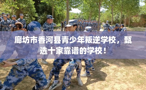 廊坊市香河县青少年叛逆学校，甄选十家靠谱的学校！