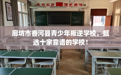 廊坊市香河县青少年叛逆学校，甄选十家靠谱的学校！