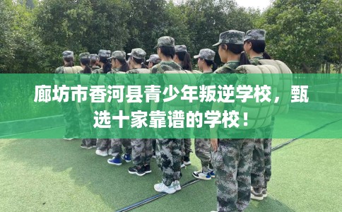 廊坊市香河县青少年叛逆学校，甄选十家靠谱的学校！
