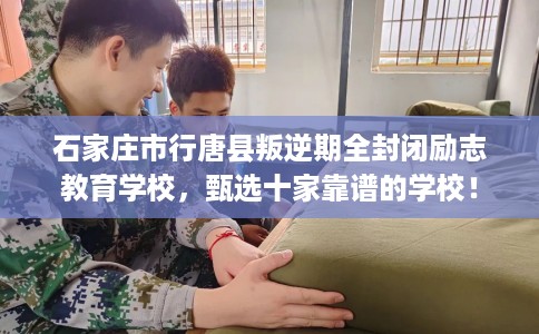 石家庄市行唐县叛逆期全封闭励志教育学校,甄选十家靠谱的学校! 石家庄市行唐县叛逆期全封闭励志教育学校,甄选十家靠谱的学校!