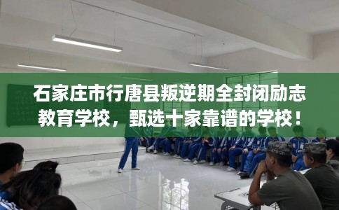 石家庄市行唐县叛逆期全封闭励志教育学校,甄选十家靠谱的学校! 石家庄市行唐县叛逆期全封闭励志教育学校,甄选十家靠谱的学校!