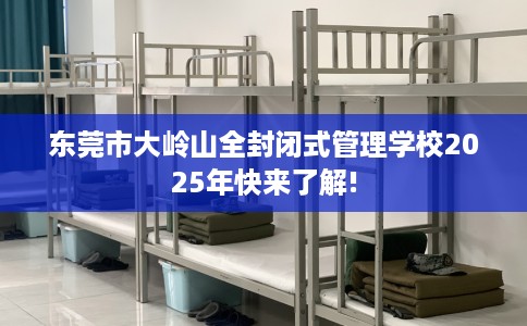 东莞市大岭山全封闭式管理学校2025年快来了解!