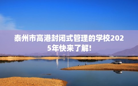泰州市高港封闭式管理的学校2025年快来了解!