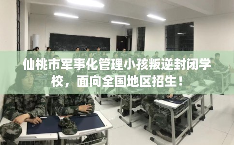 仙桃市军事化管理小孩叛逆封闭学校，面向全国地区招生！