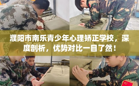 濮阳市南乐青少年心理矫正学校，深度剖析，优势对比一目了然！